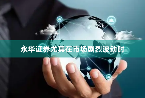 永华证券尤其在市场剧烈波动时
