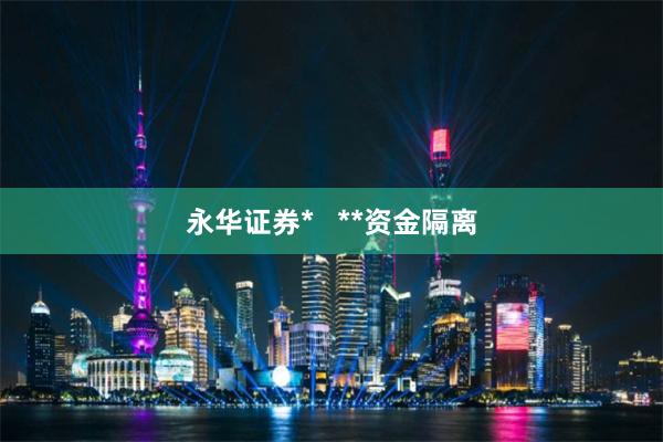 永华证券*   **资金隔离