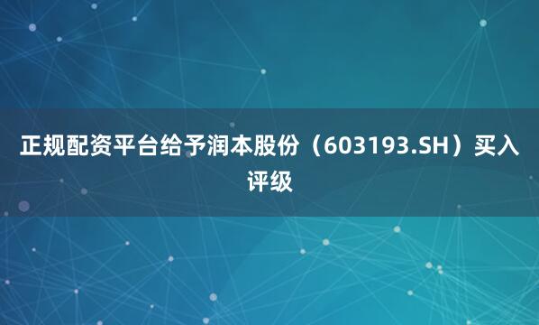 正规配资平台给予润本股份（603193.SH）买入评级