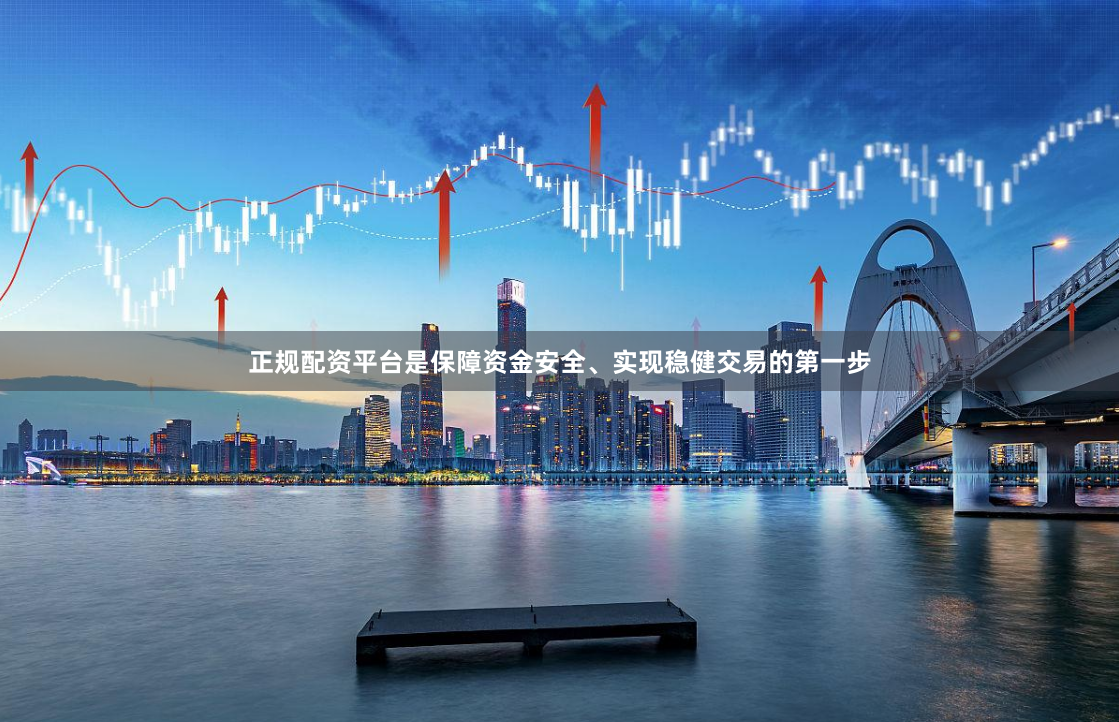 正规配资平台是保障资金安全、实现稳健交易的第一步