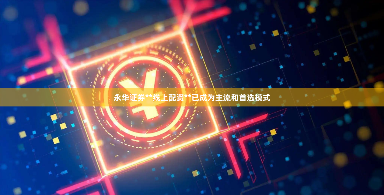 永华证券**线上配资**已成为主流和首选模式