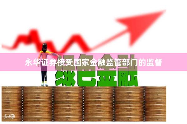 永华证券接受国家金融监管部门的监督
