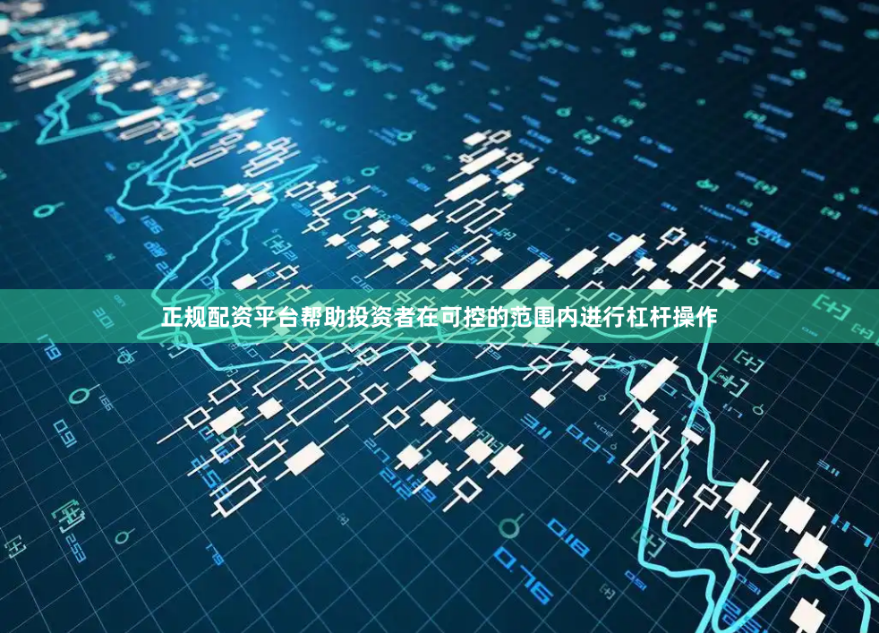 正规配资平台帮助投资者在可控的范围内进行杠杆操作