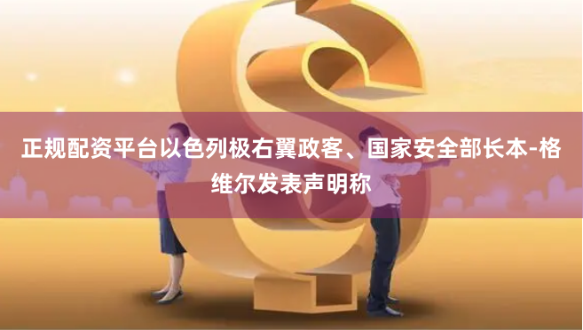 正规配资平台以色列极右翼政客、国家安全部长本-格维尔发表声明称