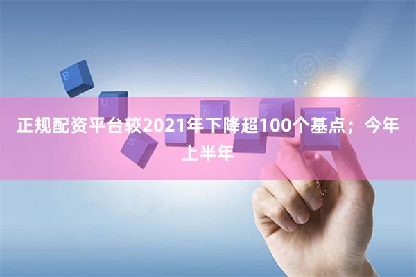 正规配资平台较2021年下降超100个基点；今年上半年