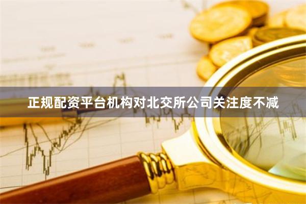 正规配资平台机构对北交所公司关注度不减