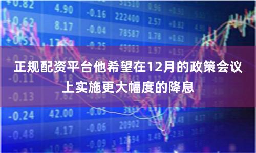 正规配资平台他希望在12月的政策会议上实施更大幅度的降息