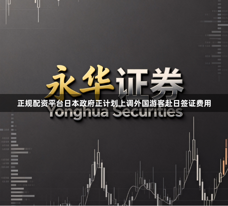 正规配资平台日本政府正计划上调外国游客赴日签证费用