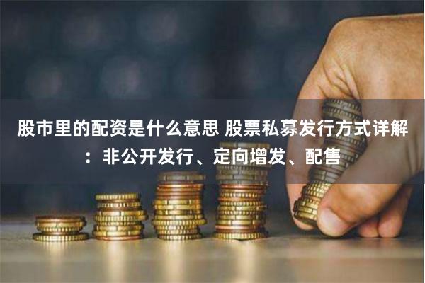 股市里的配资是什么意思 股票私募发行方式详解：非公开发行、定向增发、配售