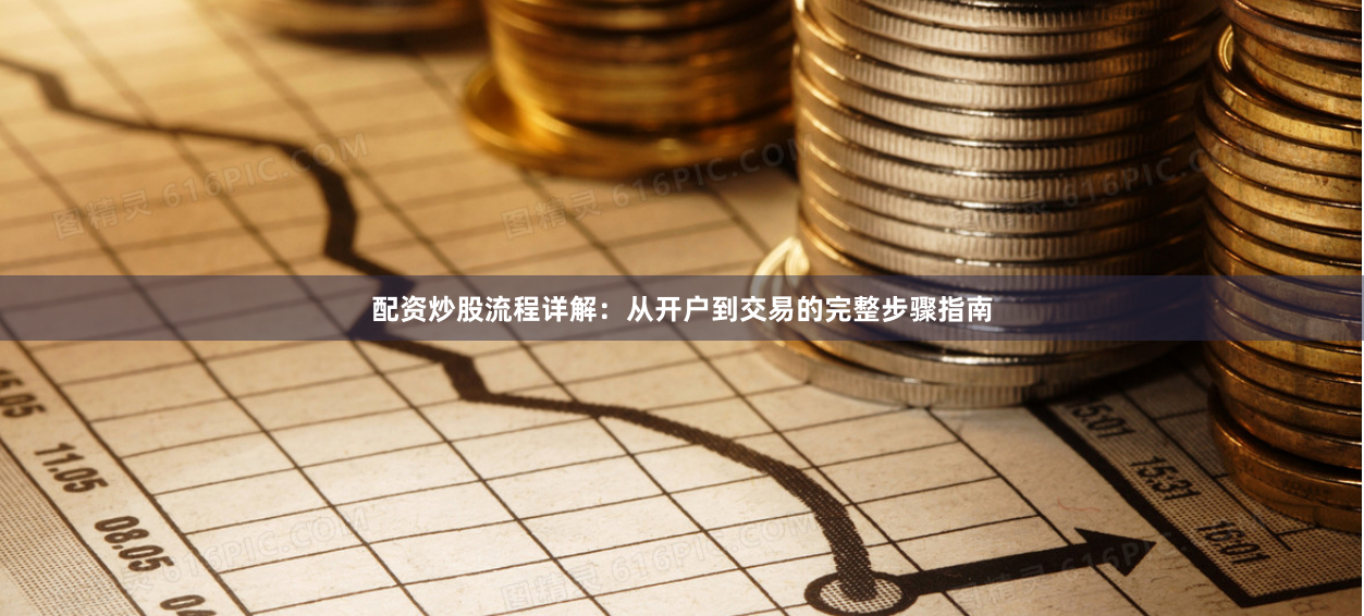 配资炒股流程详解：从开户到交易的完整步骤指南