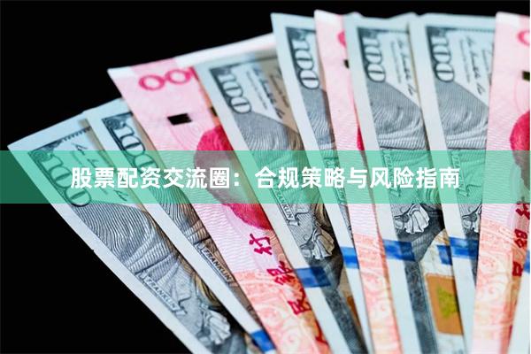 股票配资交流圈：合规策略与风险指南