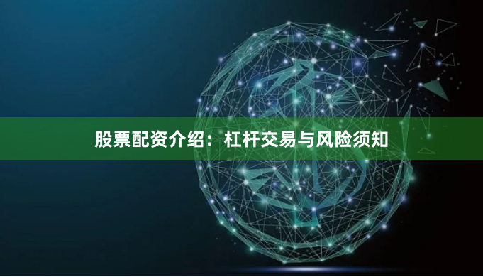 股票配资介绍：杠杆交易与风险须知