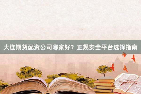 大连期货配资公司哪家好？正规安全平台选择指南