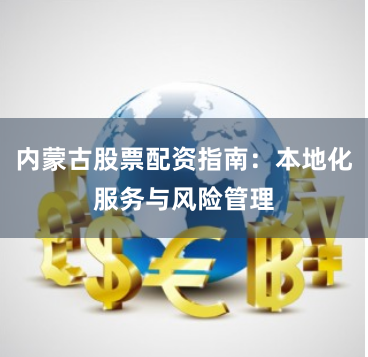 内蒙古股票配资指南：本地化服务与风险管理