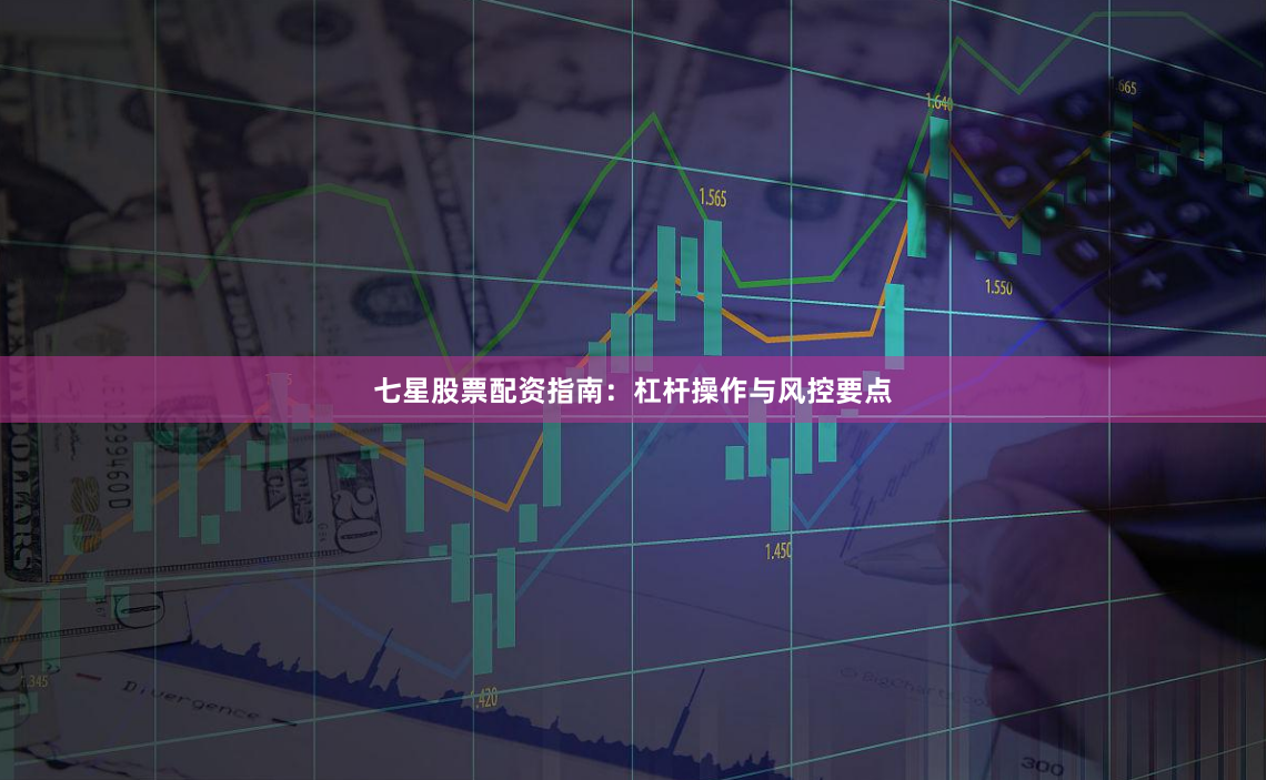 七星股票配资指南：杠杆操作与风控要点