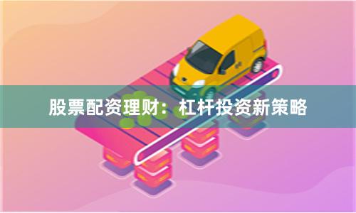 股票配资理财：杠杆投资新策略