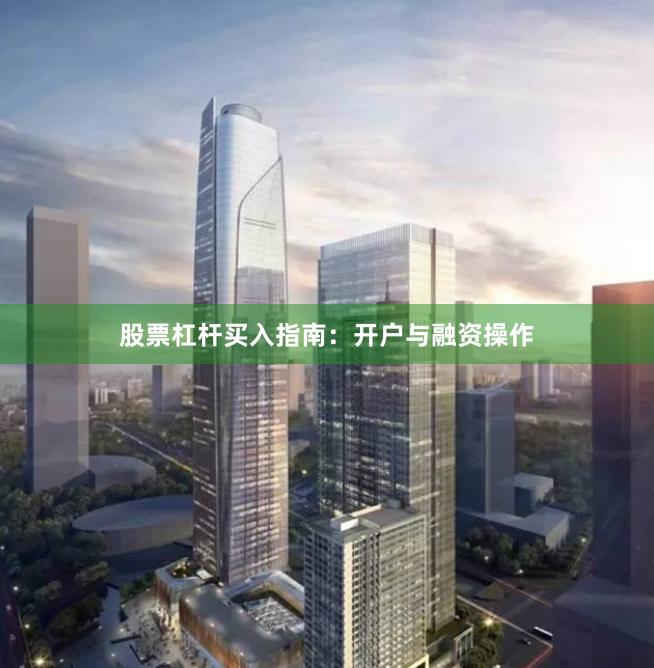股票杠杆买入指南：开户与融资操作