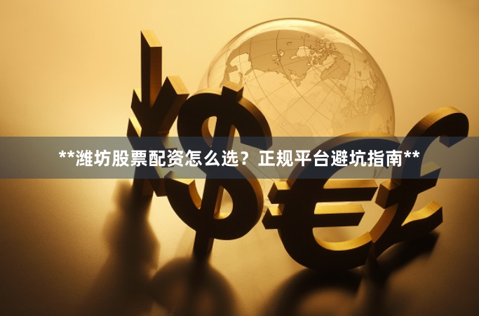 **潍坊股票配资怎么选？正规平台避坑指南**