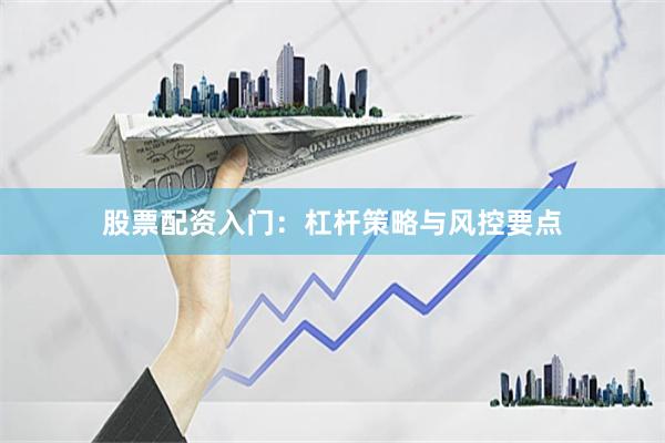 股票配资入门：杠杆策略与风控要点