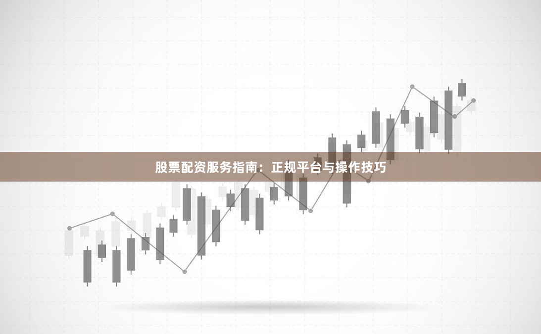 股票配资服务指南：正规平台与操作技巧